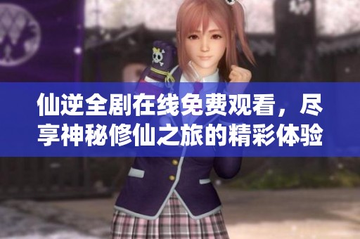 仙逆全剧在线免费观看，尽享神秘修仙之旅的精彩体验