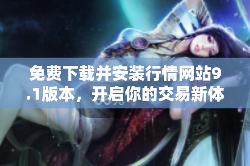 免费下载并安装行情网站9.1版本，开启你的交易新体验