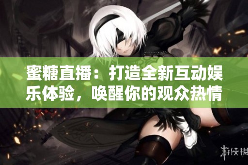 蜜糖直播：打造全新互动娱乐体验，唤醒你的观众热情