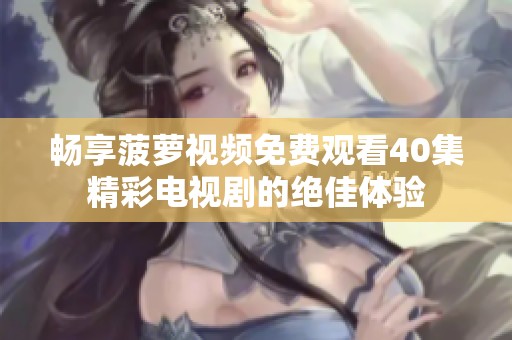 畅享菠萝视频免费观看40集精彩电视剧的绝佳体验