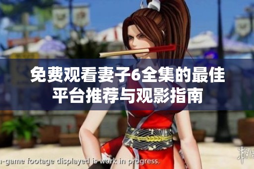 免费观看妻子6全集的最佳平台推荐与观影指南