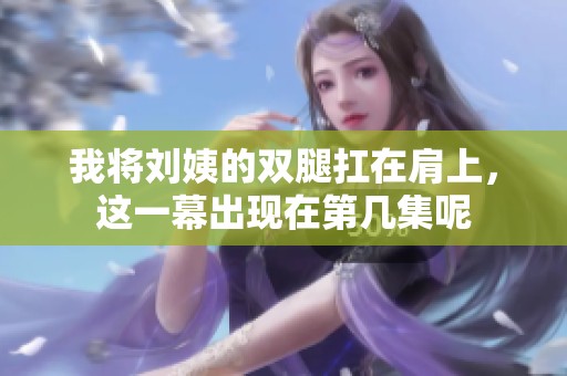 我将刘姨的双腿扛在肩上，这一幕出现在第几集呢