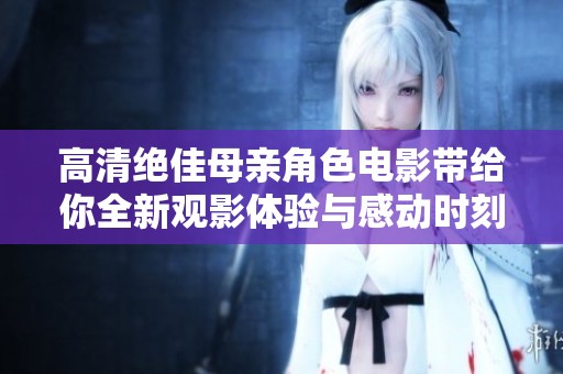 高清绝佳母亲角色电影带给你全新观影体验与感动时刻