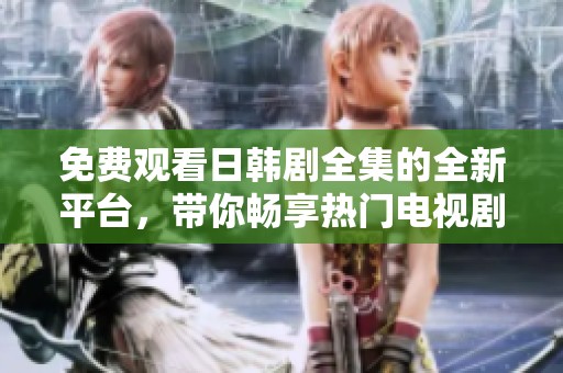 免费观看日韩剧全集的全新平台，带你畅享热门电视剧盛宴