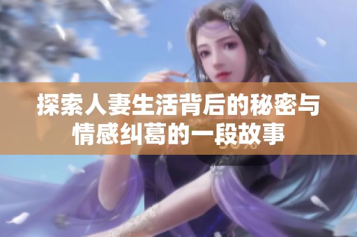 探索人妻生活背后的秘密与情感纠葛的一段故事
