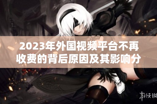 2023年外国视频平台不再收费的背后原因及其影响分析