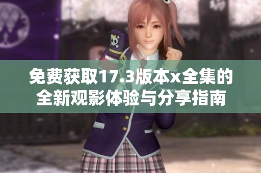 免费获取17.3版本x全集的全新观影体验与分享指南