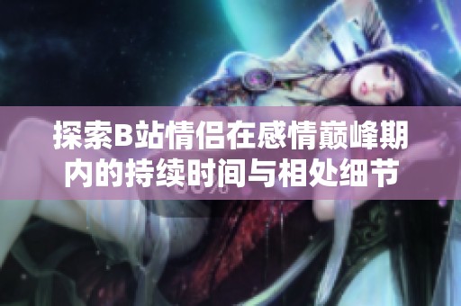 探索B站情侣在感情巅峰期内的持续时间与相处细节