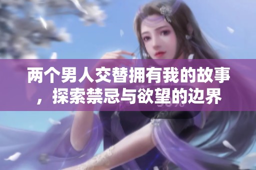 两个男人交替拥有我的故事，探索禁忌与欲望的边界