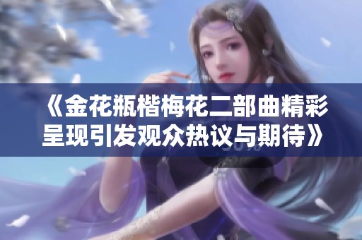 《金花瓶楷梅花二部曲精彩呈现引发观众热议与期待》