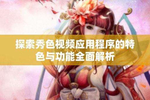 探索秀色视频应用程序的特色与功能全面解析