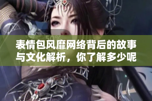 表情包风靡网络背后的故事与文化解析，你了解多少呢