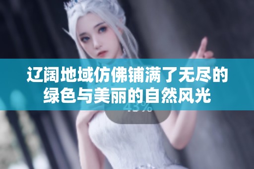 辽阔地域仿佛铺满了无尽的绿色与美丽的自然风光