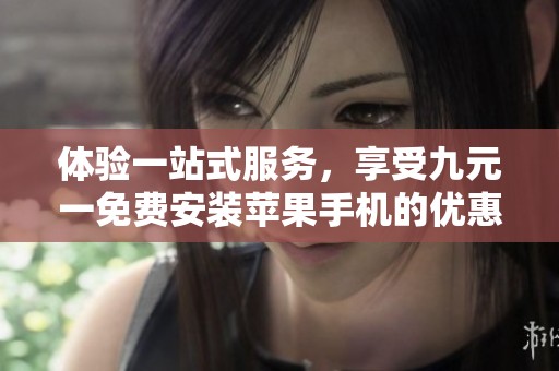 体验一站式服务，享受九元一免费安装苹果手机的优惠活动