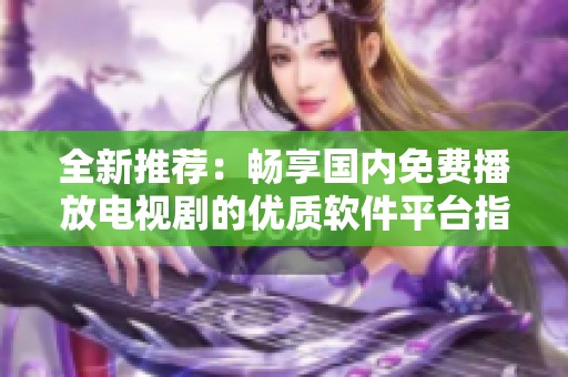 全新推荐：畅享国内免费播放电视剧的优质软件平台指南