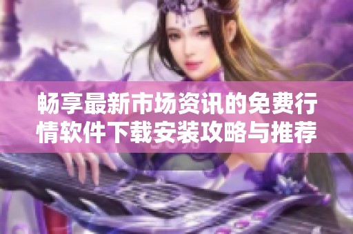 畅享最新市场资讯的免费行情软件下载安装攻略与推荐