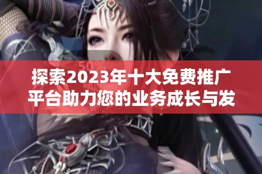 探索2023年十大免费推广平台助力您的业务成长与发展