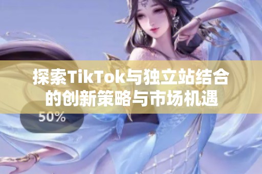 探索TikTok与独立站结合的创新策略与市场机遇
