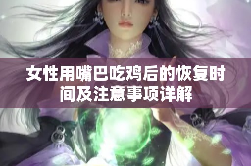 女性用嘴巴吃鸡后的恢复时间及注意事项详解