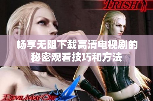 畅享无阻下载高清电视剧的秘密观看技巧和方法