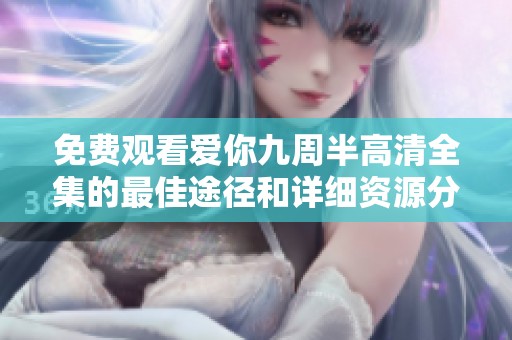 免费观看爱你九周半高清全集的最佳途径和详细资源分享
