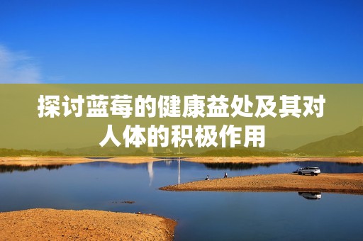 探讨蓝莓的健康益处及其对人体的积极作用