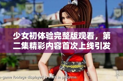少女初体验完整版观看，第二集精彩内容首次上线引发热议