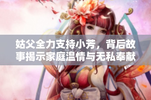 姑父全力支持小芳，背后故事揭示家庭温情与无私奉献的力量