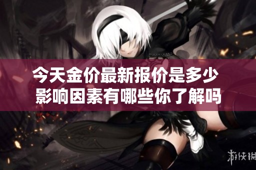 今天金价最新报价是多少 影响因素有哪些你了解吗