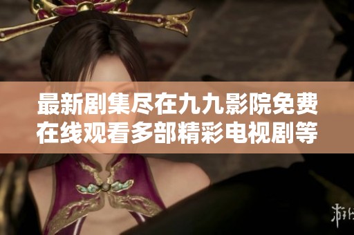 最新剧集尽在九九影院免费在线观看多部精彩电视剧等你来追逐