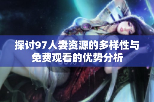 探讨97人妻资源的多样性与免费观看的优势分析