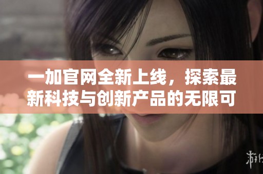 一加官网全新上线，探索最新科技与创新产品的无限可能