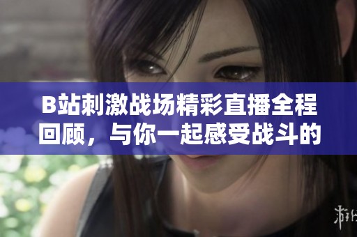 B站刺激战场精彩直播全程回顾，与你一起感受战斗的热血与刺激