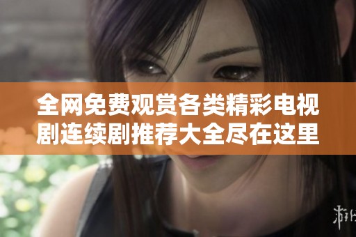 全网免费观赏各类精彩电视剧连续剧推荐大全尽在这里