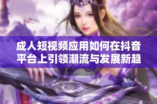 成人短视频应用如何在抖音平台上引领潮流与发展新趋势
