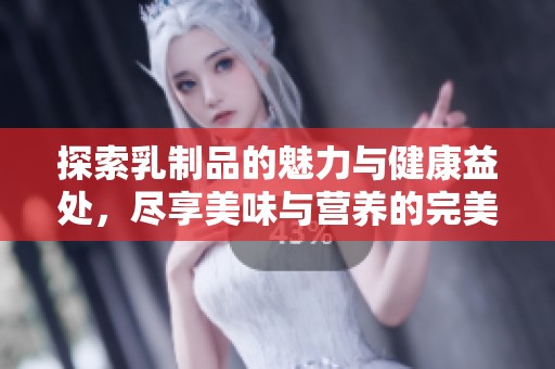 探索乳制品的魅力与健康益处，尽享美味与营养的完美结合