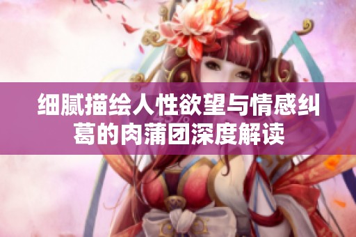 细腻描绘人性欲望与情感纠葛的肉蒲团深度解读