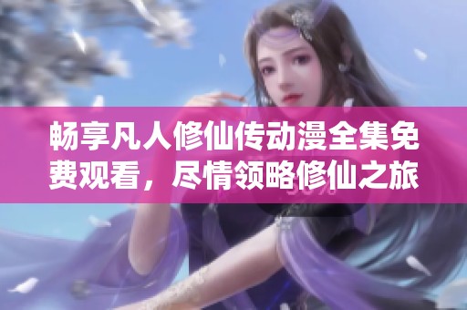 畅享凡人修仙传动漫全集免费观看，尽情领略修仙之旅的精彩B 