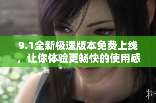 9.1全新极速版本免费上线，让你体验更畅快的使用感受