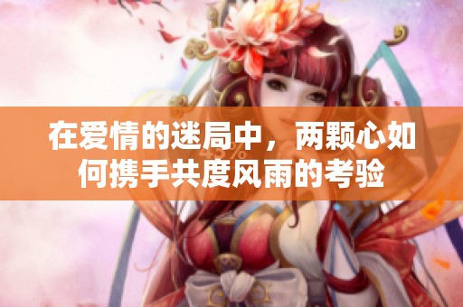 在爱情的迷局中，两颗心如何携手共度风雨的考验