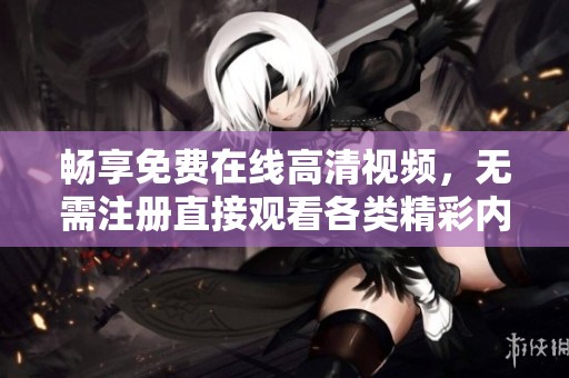 畅享免费在线高清视频，无需注册直接观看各类精彩内容