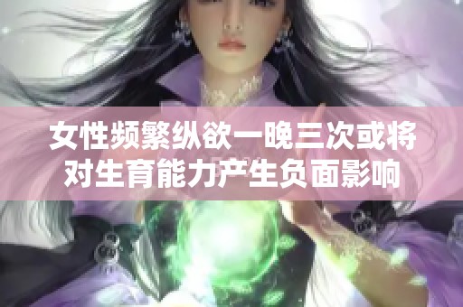 女性频繁纵欲一晚三次或将对生育能力产生负面影响