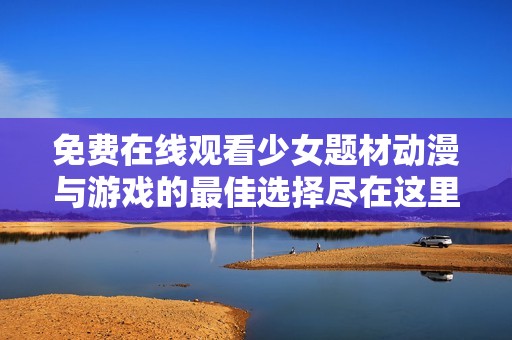 免费在线观看少女题材动漫与游戏的最佳选择尽在这里