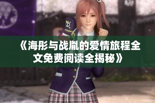 《海彤与战胤的爱情旅程全文免费阅读全揭秘》