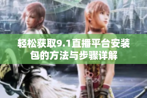 轻松获取9.1直播平台安装包的方法与步骤详解