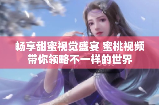 畅享甜蜜视觉盛宴 蜜桃视频带你领略不一样的世界