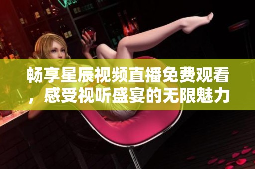 畅享星辰视频直播免费观看，感受视听盛宴的无限魅力