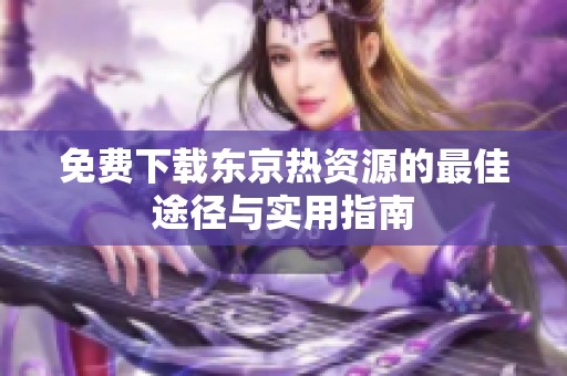 免费下载东京热资源的最佳途径与实用指南