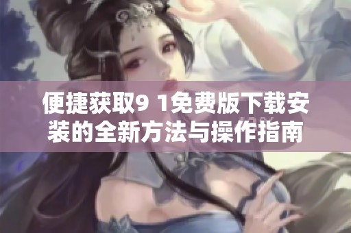 便捷获取9 1免费版下载安装的全新方法与操作指南
