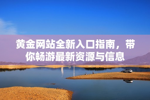 黄金网站全新入口指南，带你畅游最新资源与信息